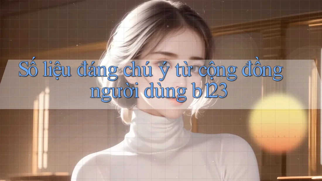 Số liệu đáng chú ý từ cộng đồng người dùng b123 Số liệu đáng chú ý từ cộng đồng người dùng b123