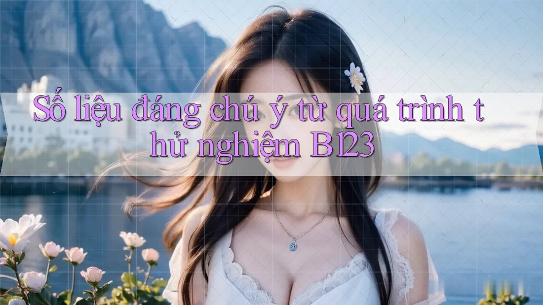 Số liệu đáng chú ý từ quá trình thử nghiệm B123