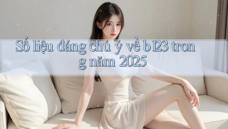 Số liệu đáng chú ý về b123 trong năm 2025