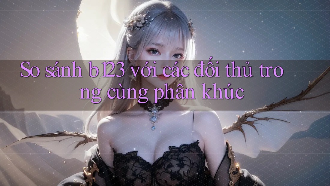 So sánh b123 với các đối thủ trong cùng phân khúc