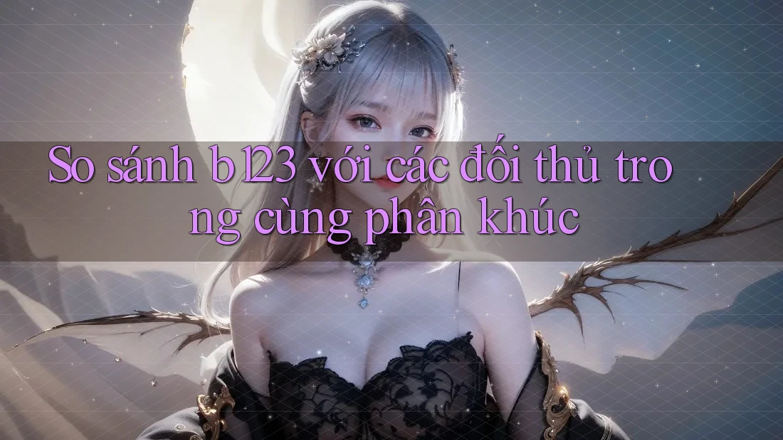 So sánh b123 với các đối thủ trong cùng phân khúc So sánh b123 với các đối thủ trong cùng phân khúc