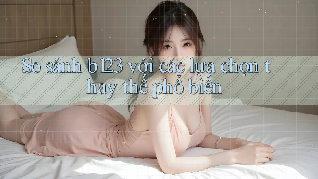 So sánh b123 với các lựa chọn thay thế phổ biến So sánh b123 với các lựa chọn thay thế phổ biến