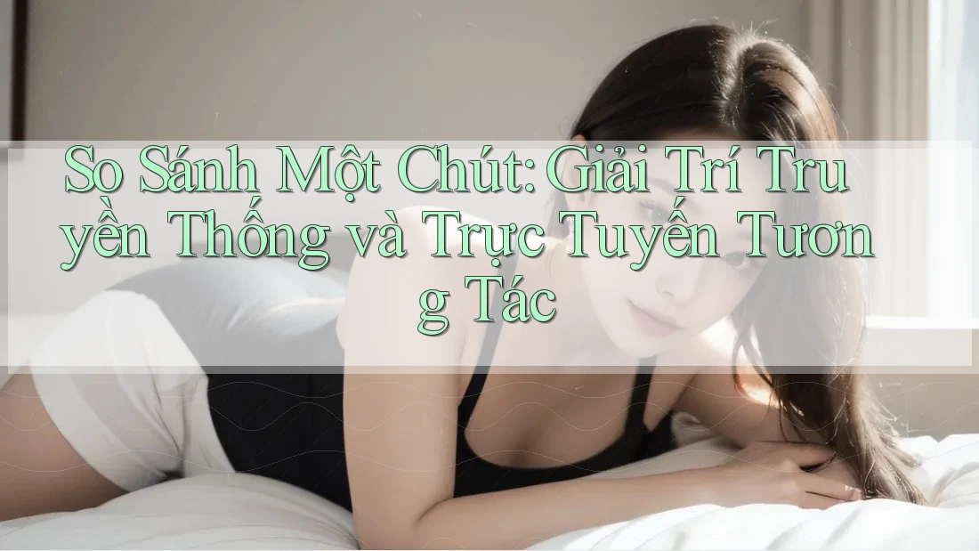So Sánh Một Chút: Giải Trí Truyền Thống và Trực Tuyến Tương Tác
