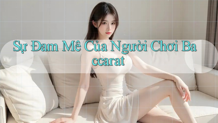 Sự Đam Mê Của Người Chơi Baccarat Sự Đam Mê Của Người Chơi Baccarat