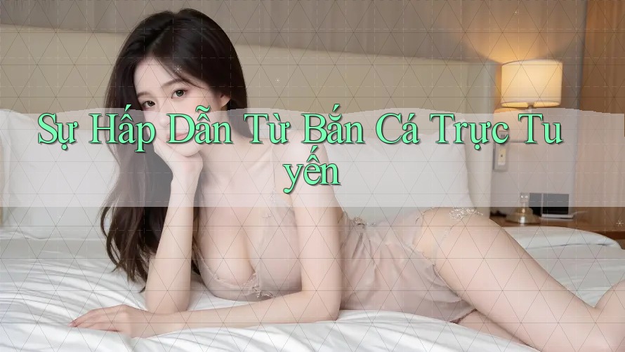 Sự Hấp Dẫn Từ Bắn Cá Trực Tuyến