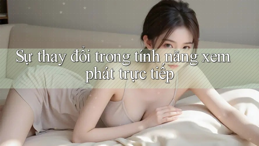 Sự thay đổi trong tính năng xem phát trực tiếp