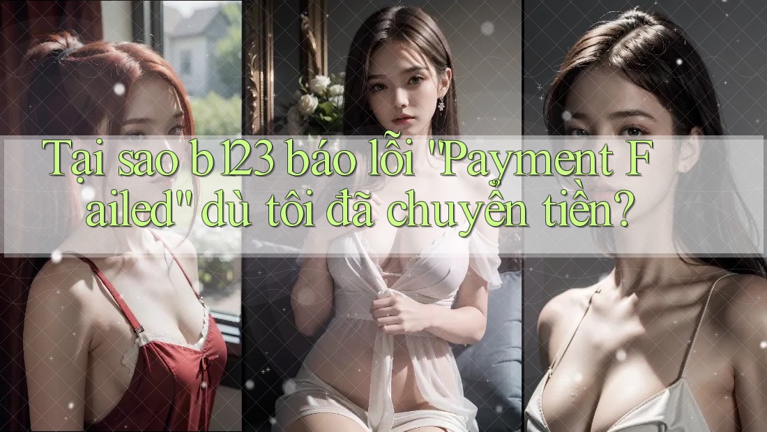 Tại sao b123 báo lỗi “Payment Failed” dù tôi đã chuyển tiền?