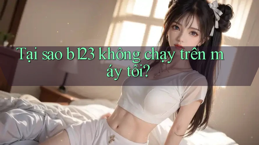 Tại sao b123 không chạy trên máy tôi?