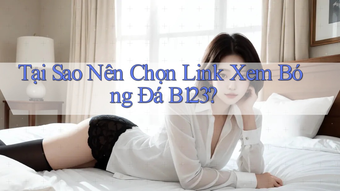 Tại Sao Nên Chọn Link Xem Bóng Đá B123?