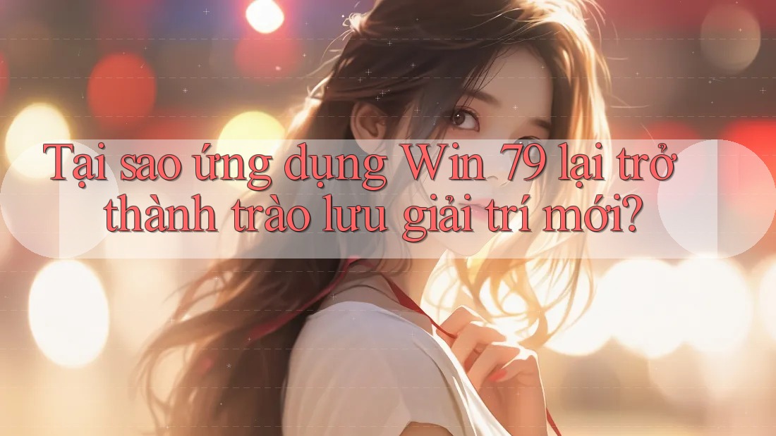 Tại sao ứng dụng Win 79 lại trở thành trào lưu giải trí mới?