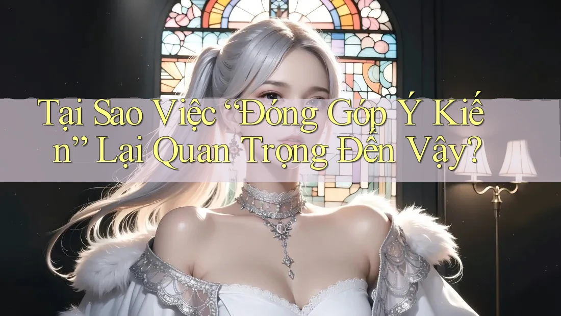 Tại Sao Việc “Đóng Góp Ý Kiến” Lại Quan Trọng Đến Vậy?