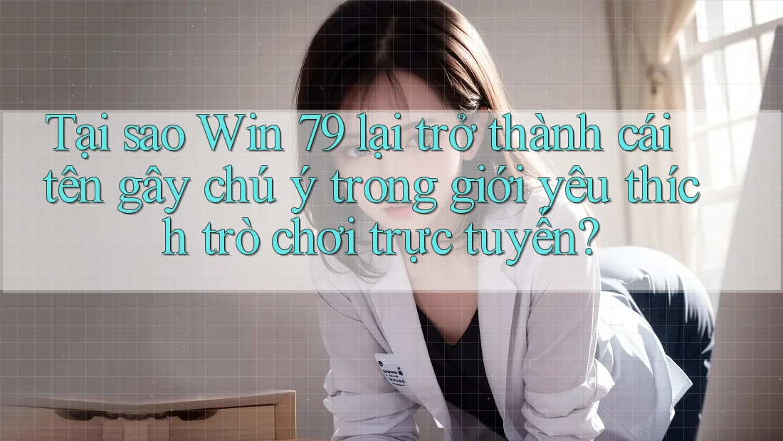 Tại sao Win 79 lại trở thành cái tên gây chú ý trong giới yêu thích trò chơi trực tuyến?