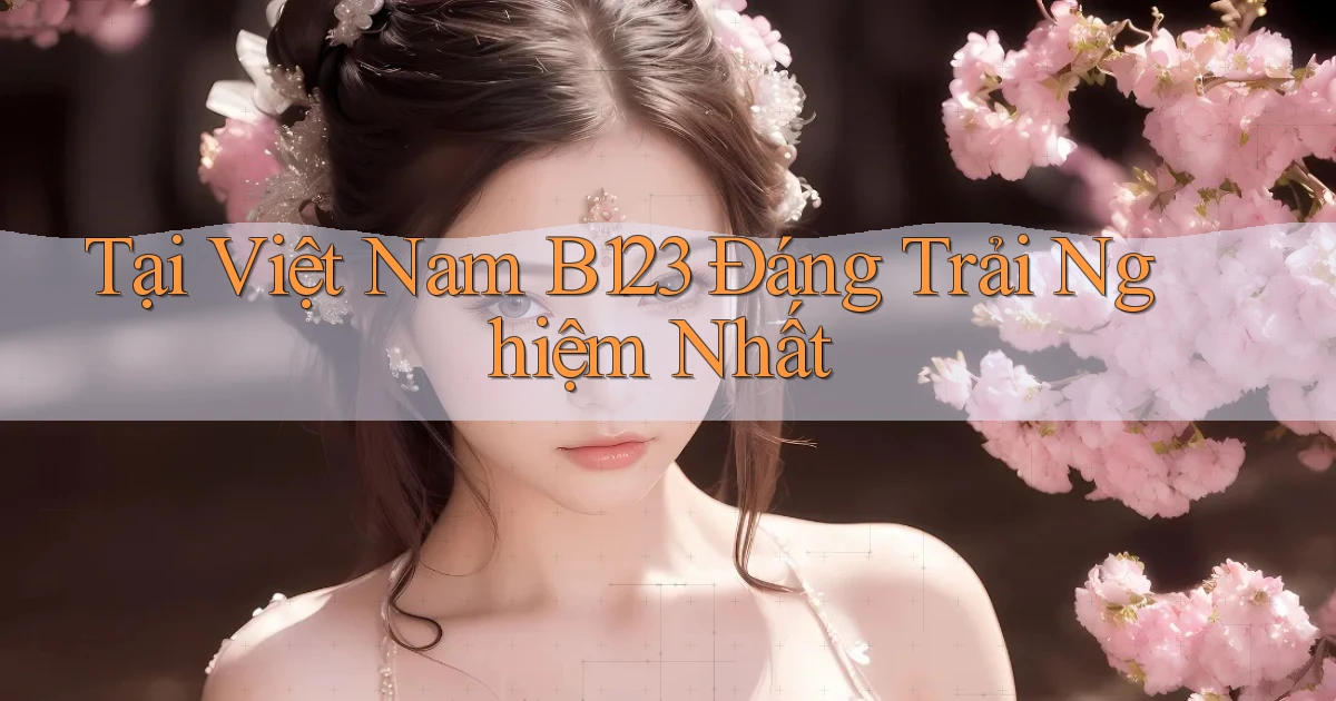 tại việt nam b123 đáng trải nghiệm nhất
