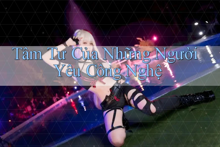 Tâm Tư Của Những Người Yêu Công Nghệ Tâm Tư Của Những Người Yêu Công Nghệ