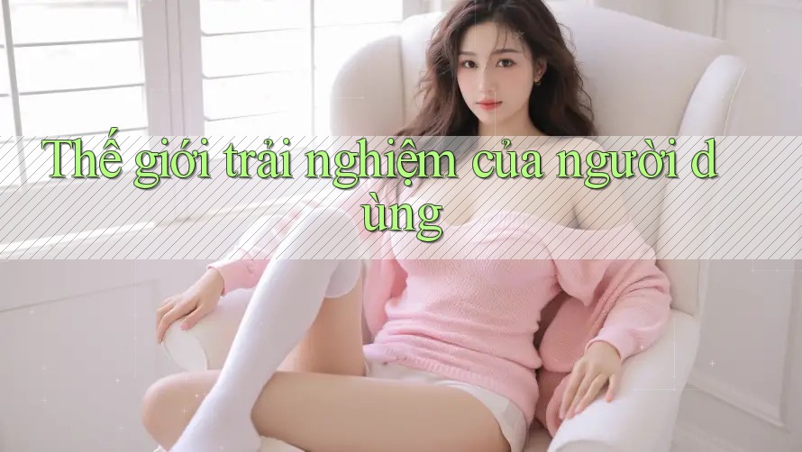 Thế giới trải nghiệm của người dùng Thế giới trải nghiệm của người dùng
