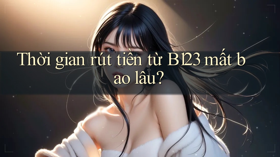 Thời gian rút tiền từ B123 mất bao lâu?
