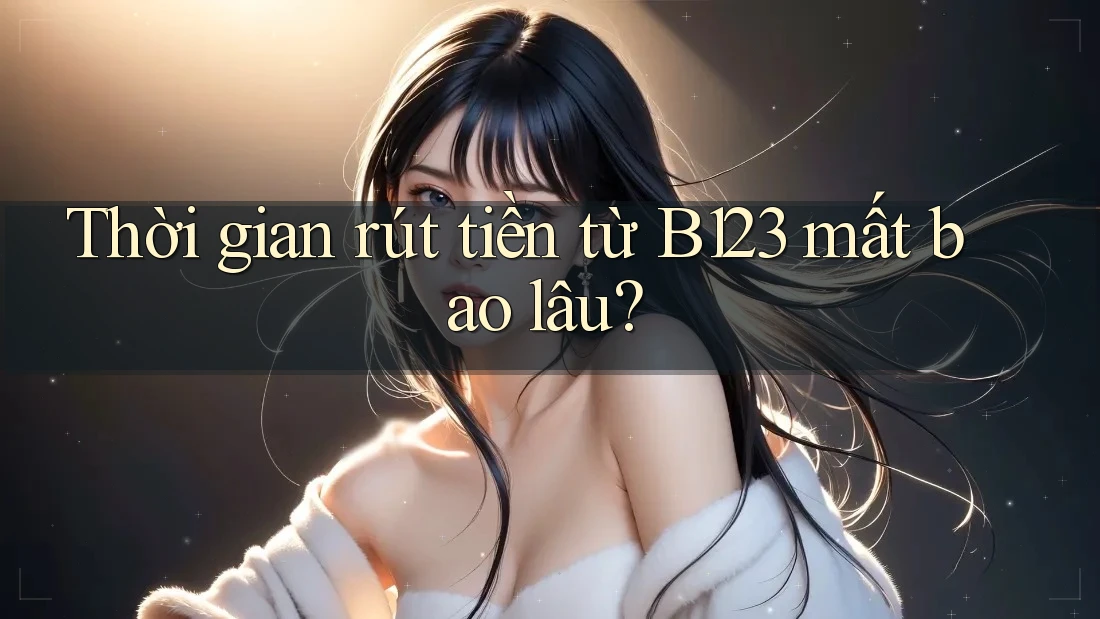 Thời gian rút tiền từ B123 mất bao lâu?