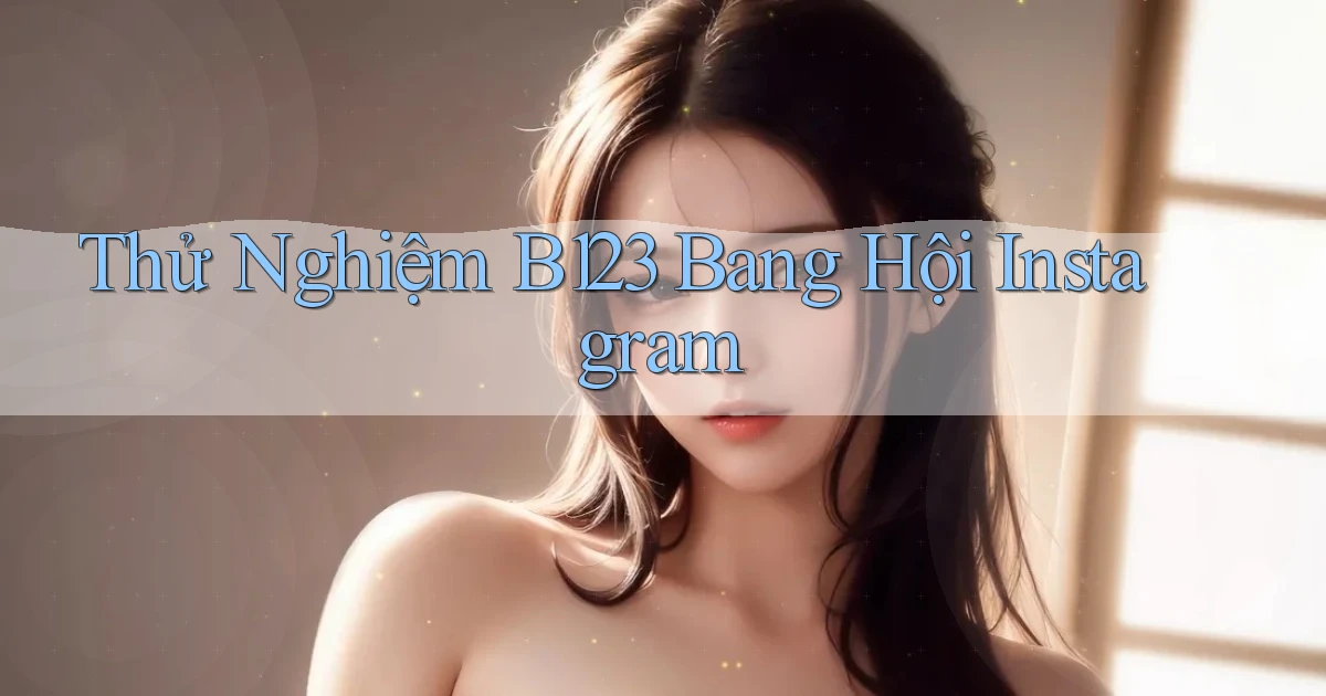 thử nghiệm b123 bang hội instagram