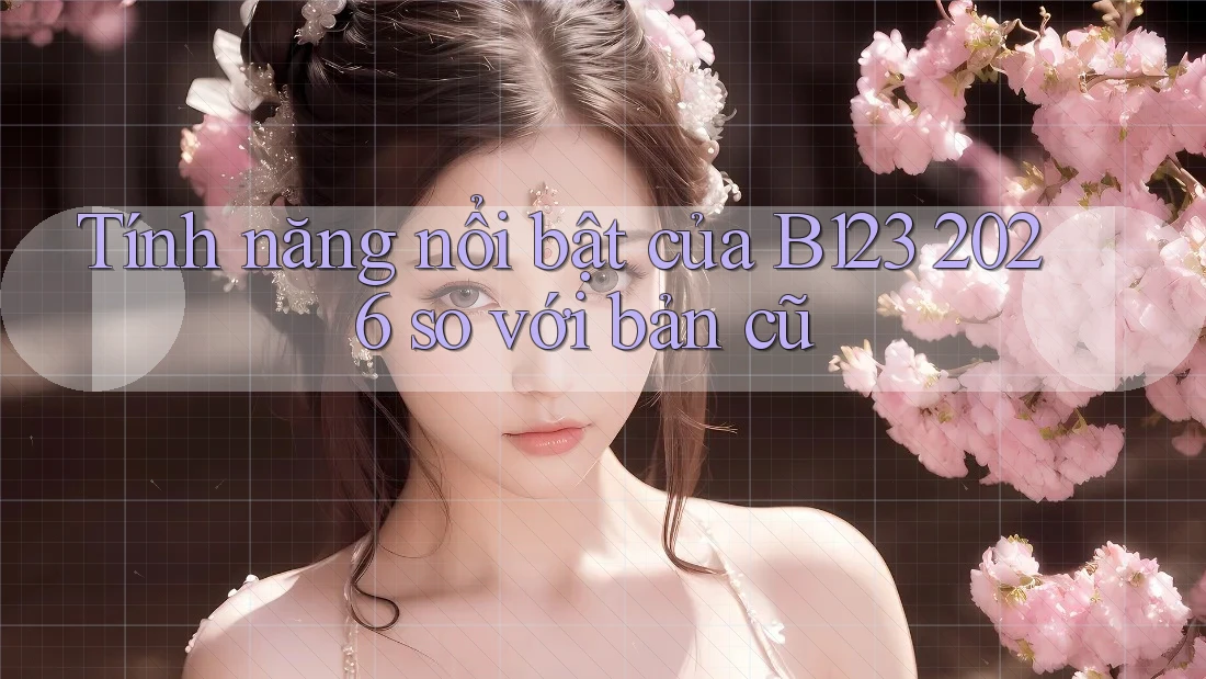 Tính năng nổi bật của B123 2026 so với bản cũ Tính năng nổi bật của B123 2026 so với bản cũ