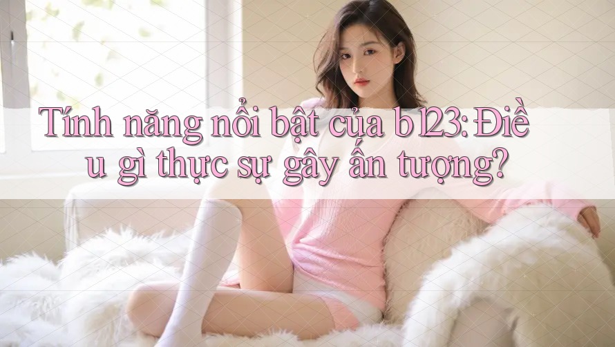 Tính năng nổi bật của b123: Điều gì thực sự gây ấn tượng? Tính năng nổi bật của b123: Điều gì thực sự gây ấn tượng?