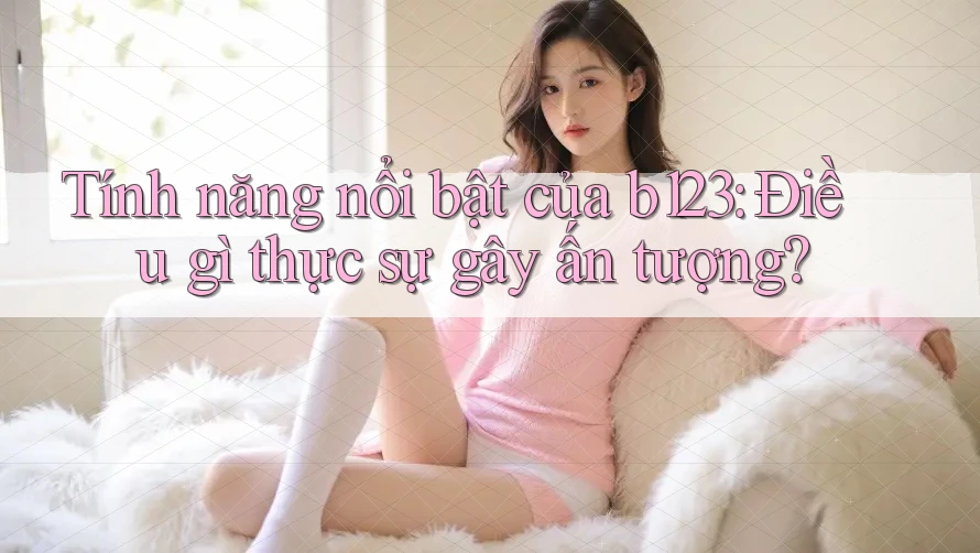 Tính năng nổi bật của b123: Điều gì thực sự gây ấn tượng? Tính năng nổi bật của b123: Điều gì thực sự gây ấn tượng?