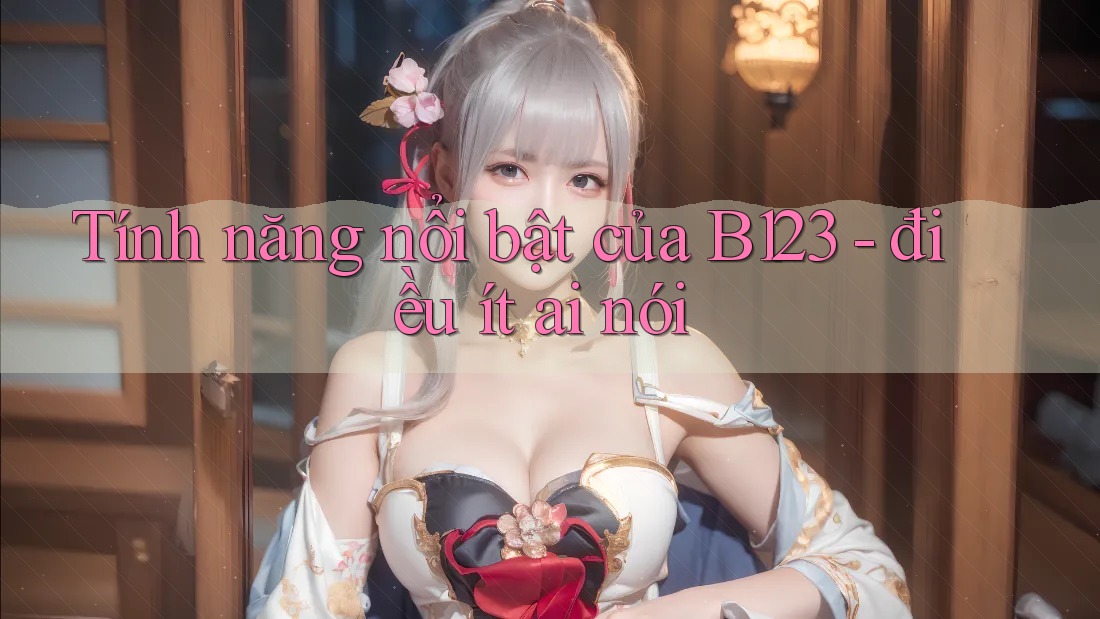 Tính năng nổi bật của B123 - điều ít ai nói