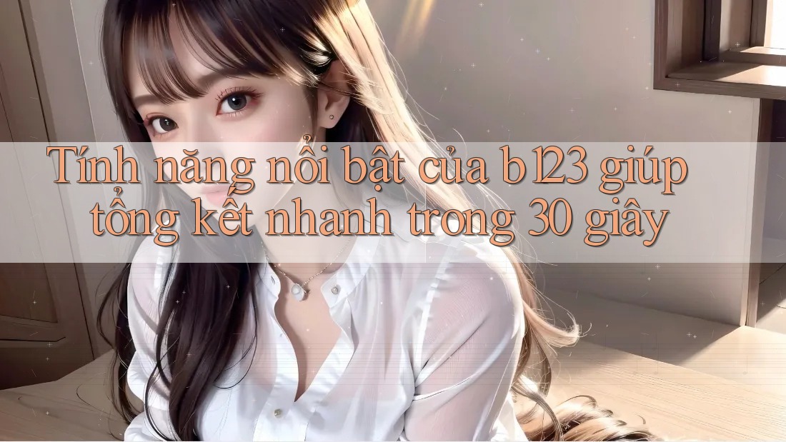 Tính năng nổi bật của b123 giúp tổng kết nhanh trong 30 giây Tính năng nổi bật của b123 giúp tổng kết nhanh trong 30 giây