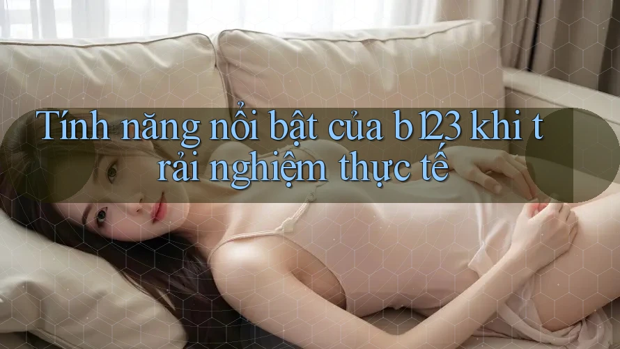 Tính năng nổi bật của b123 khi trải nghiệm thực tế