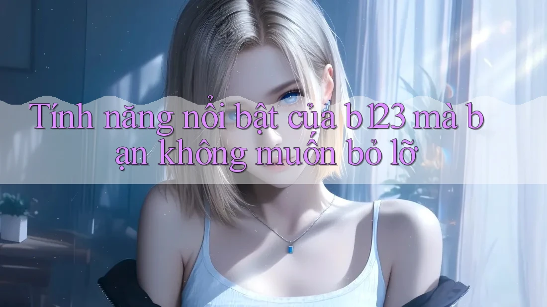 Tính năng nổi bật của b123 mà bạn không muốn bỏ lỡ