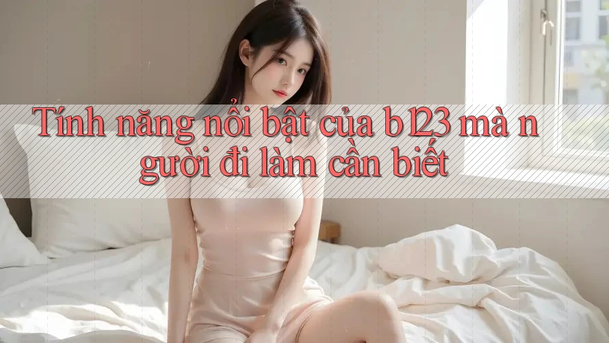 Tính năng nổi bật của b123 mà người đi làm cần biết