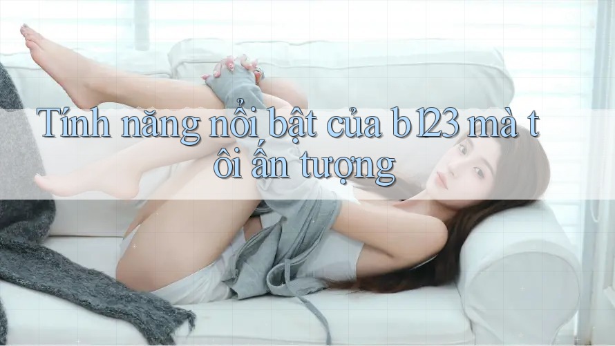 Tính năng nổi bật của b123 mà tôi ấn tượng