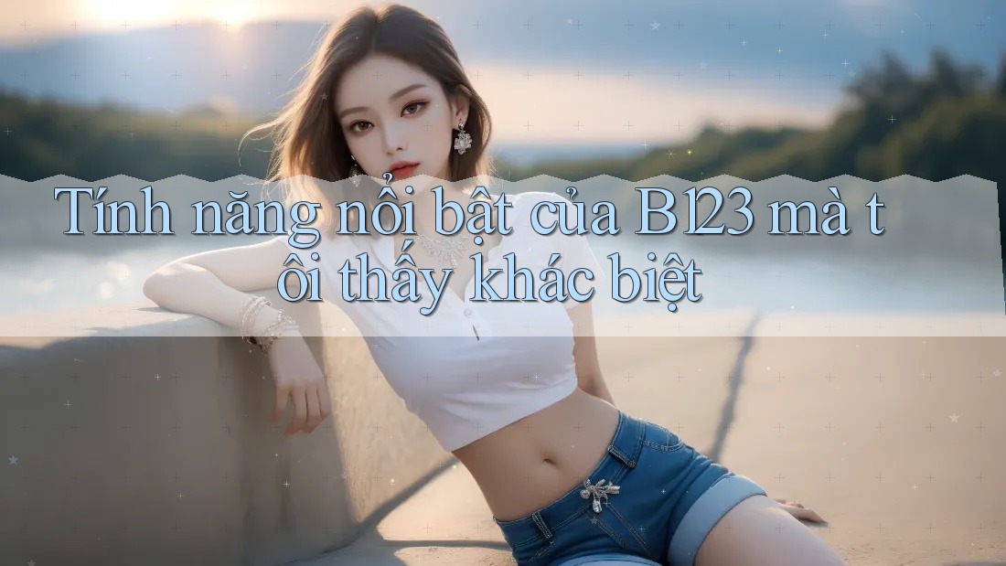 Tính năng nổi bật của B123 mà tôi thấy khác biệt
