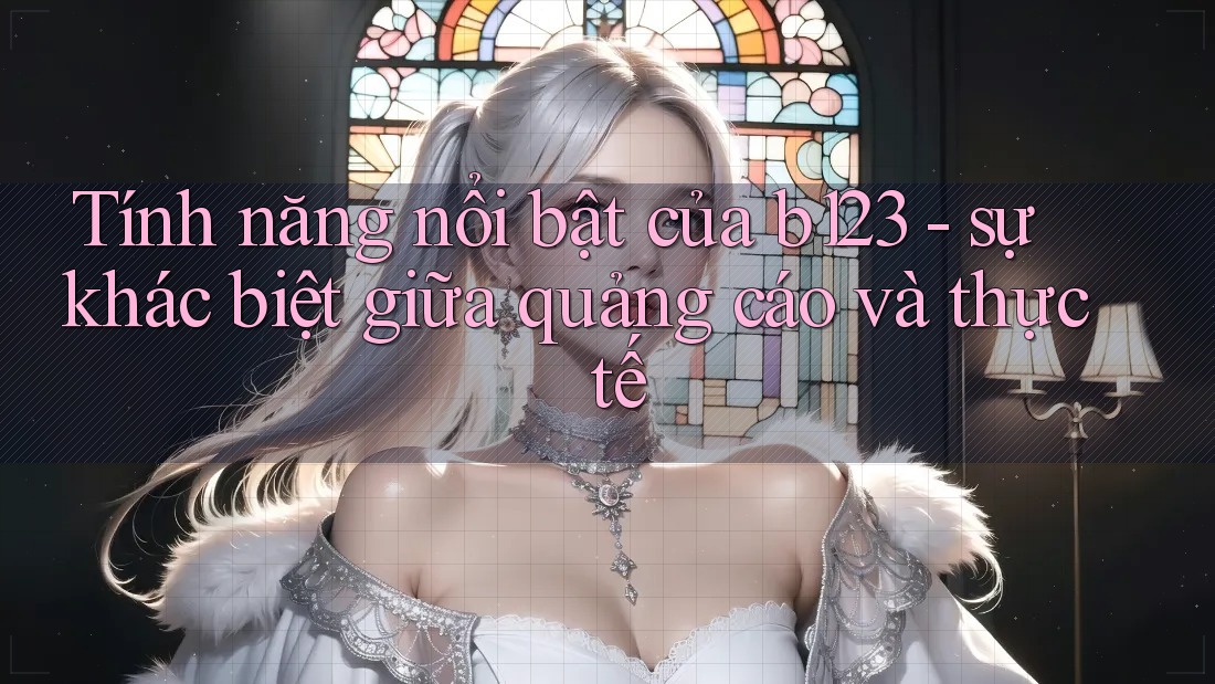 Tính năng nổi bật của b123 - sự khác biệt giữa quảng cáo và thực tế
