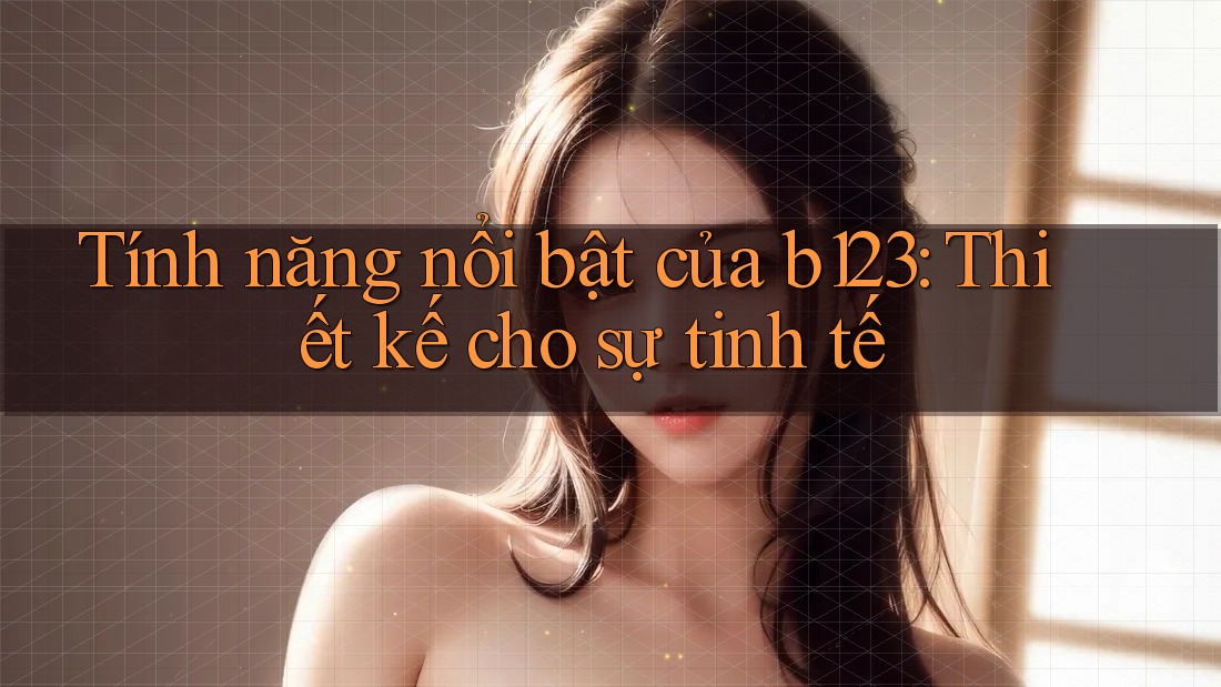 Tính năng nổi bật của b123: Thiết kế cho sự tinh tế