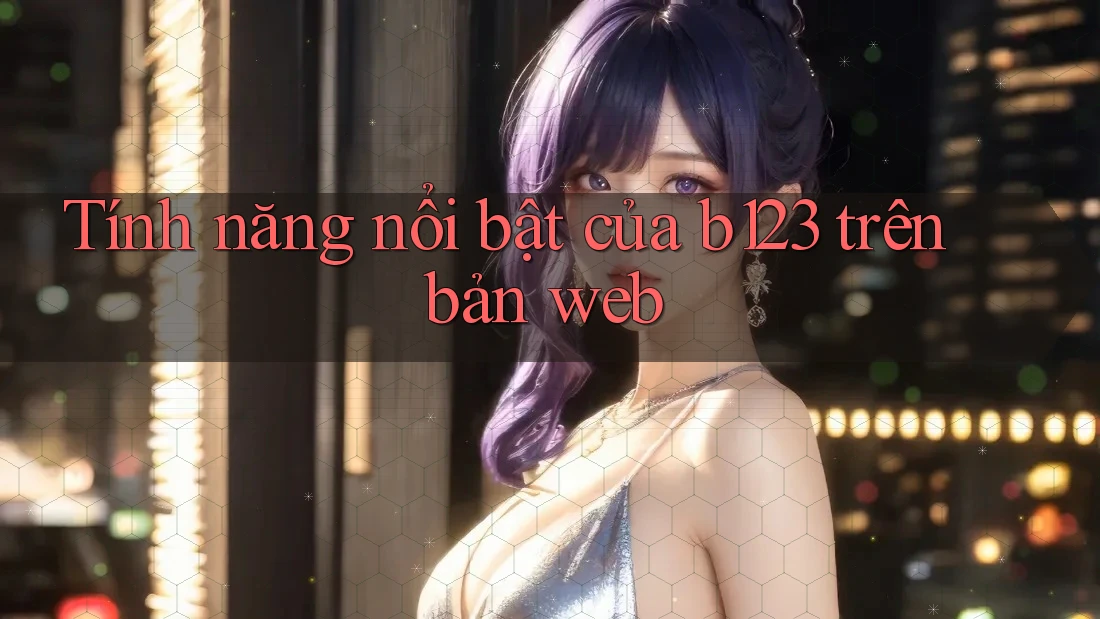 Tính năng nổi bật của b123 trên bản web Tính năng nổi bật của b123 trên bản web