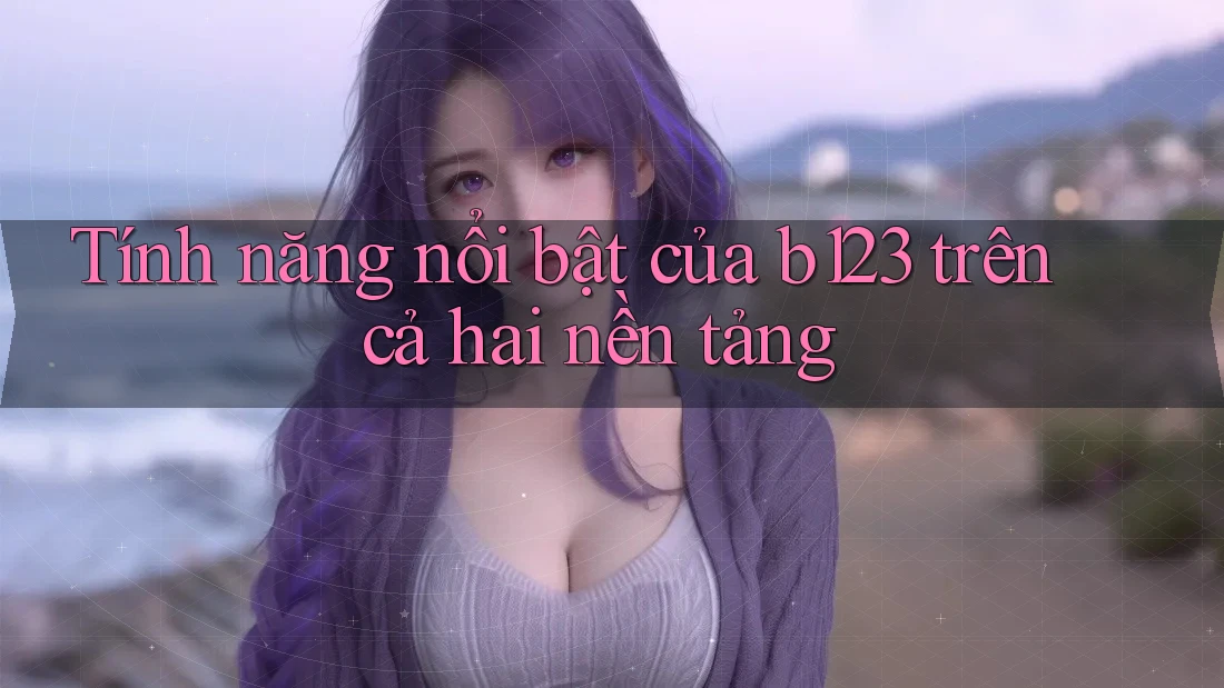 Tính năng nổi bật của b123 trên cả hai nền tảng