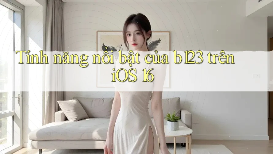Tính năng nổi bật của b123 trên iOS 16