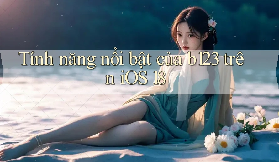 Tính năng nổi bật của b123 trên iOS 18