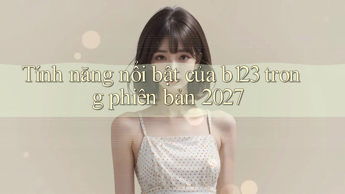 Tính năng nổi bật của b123 trong phiên bản 2027