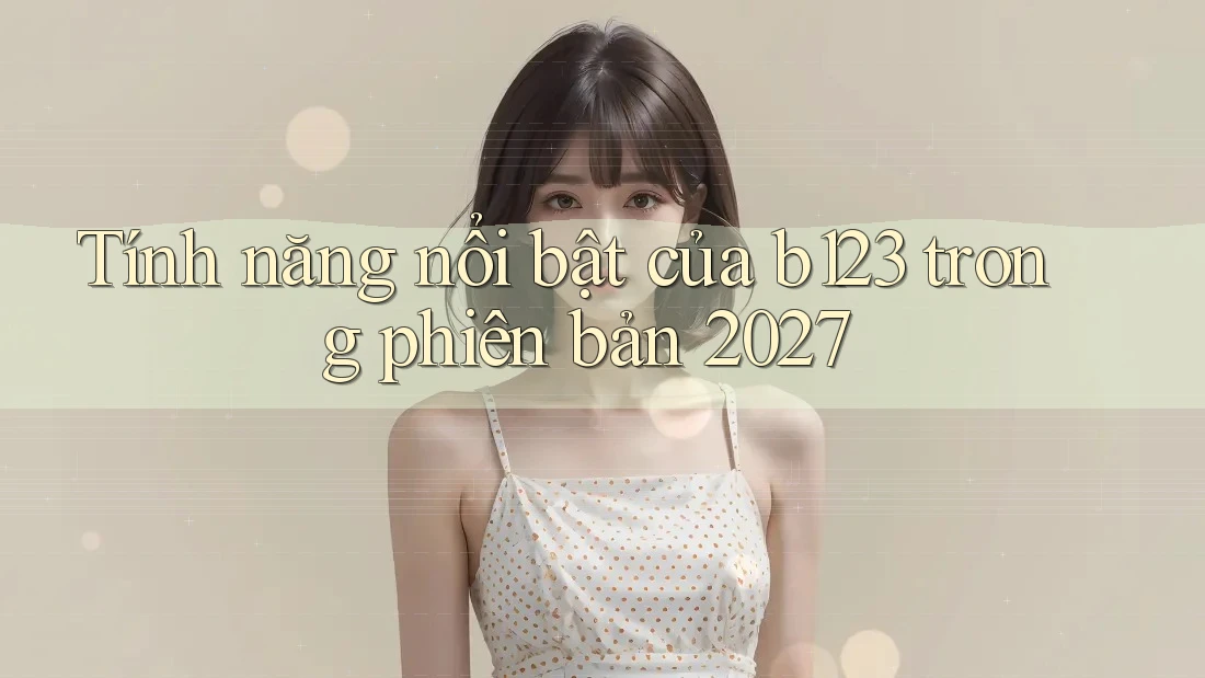 Tính năng nổi bật của b123 trong phiên bản 2027