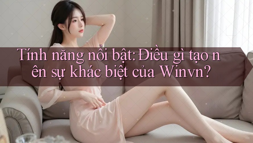 Tính năng nổi bật: Điều gì tạo nên sự khác biệt của Winvn?