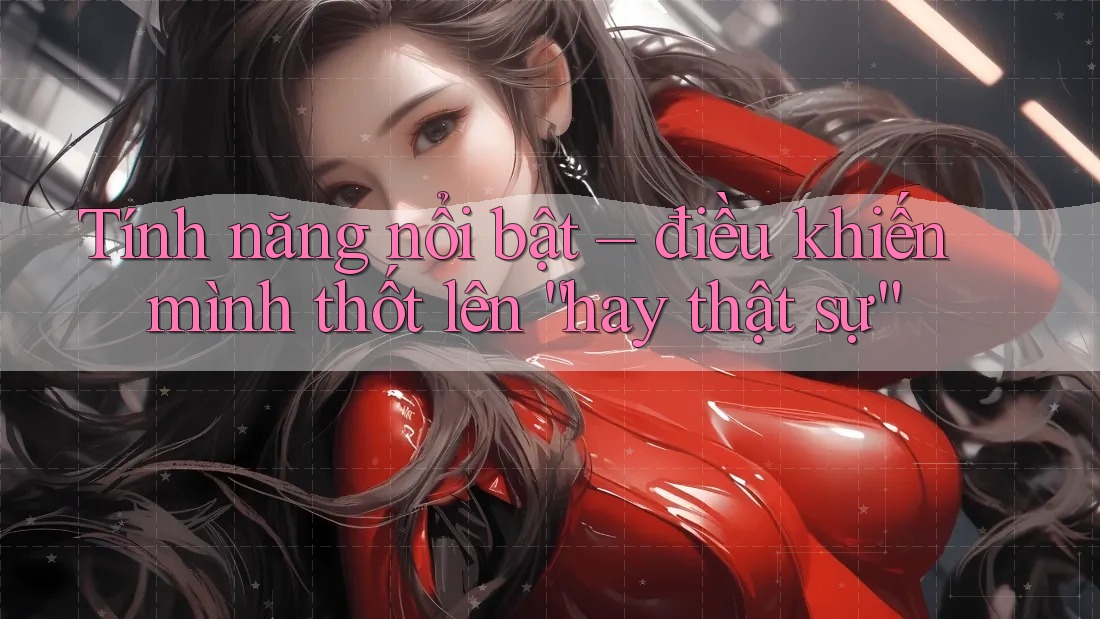 Tính năng nổi bật – điều khiến mình thốt lên “hay thật sự”
