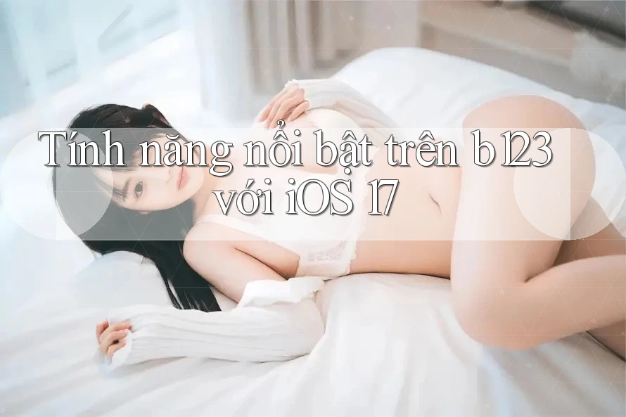 Tính năng nổi bật trên b123 với iOS 17 Tính năng nổi bật trên b123 với iOS 17