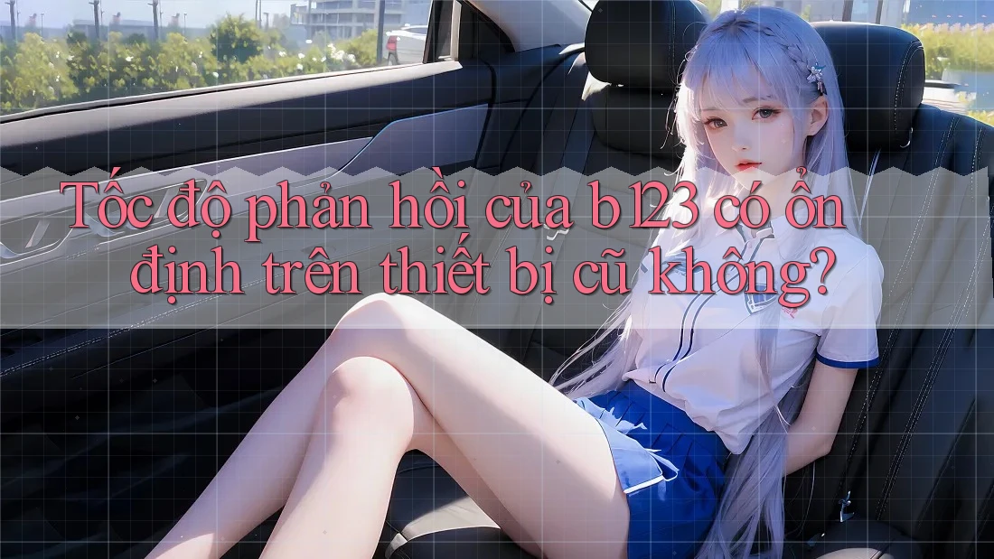 Tốc độ phản hồi của b123 có ổn định trên thiết bị cũ không? Tốc độ phản hồi của b123 có ổn định trên thiết bị cũ không?