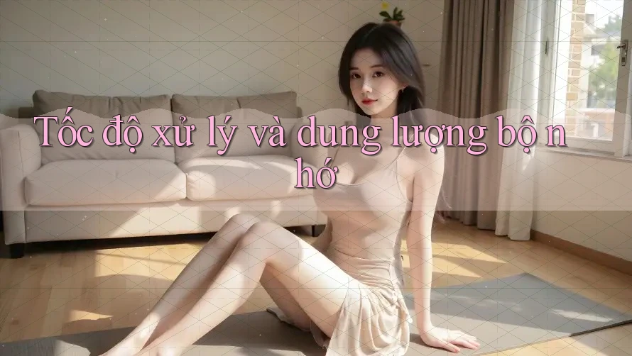 Tốc độ xử lý và dung lượng bộ nhớ