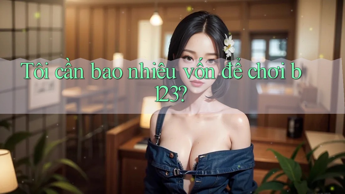 Tôi cần bao nhiêu vốn để chơi b123?