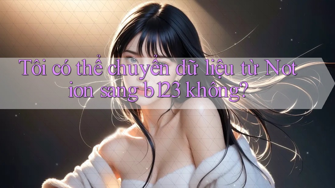 Tôi có thể chuyển dữ liệu từ Notion sang b123 không?