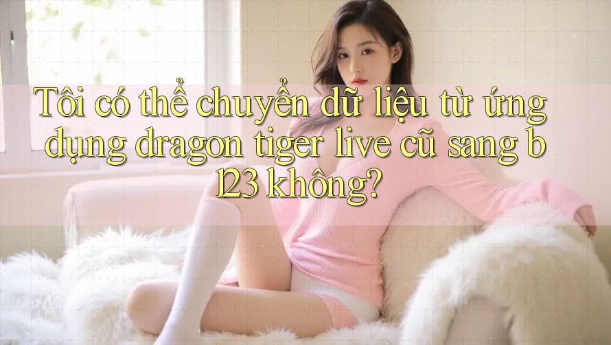 Tôi có thể chuyển dữ liệu từ ứng dụng dragon tiger live cũ sang b123 không? Tôi có thể chuyển dữ liệu từ ứng dụng dragon tiger live cũ sang b123 không?