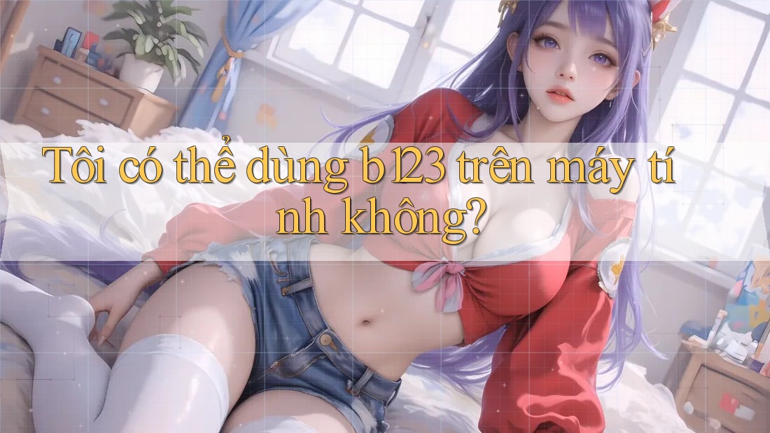 Tôi có thể dùng b123 trên máy tính không?