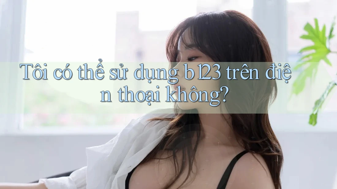 Tôi có thể sử dụng b123 trên điện thoại không?